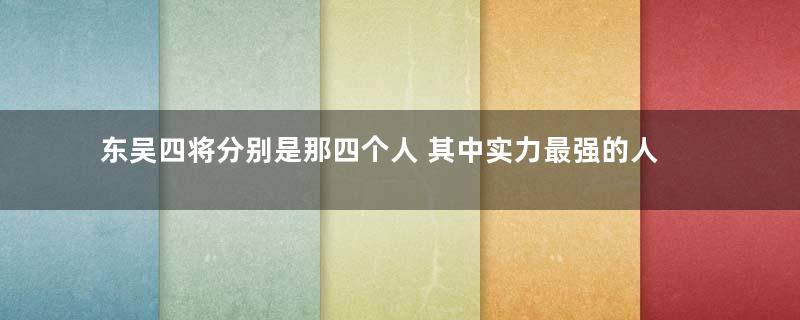 东吴四将分别是那四个人 其中实力最强的人是谁